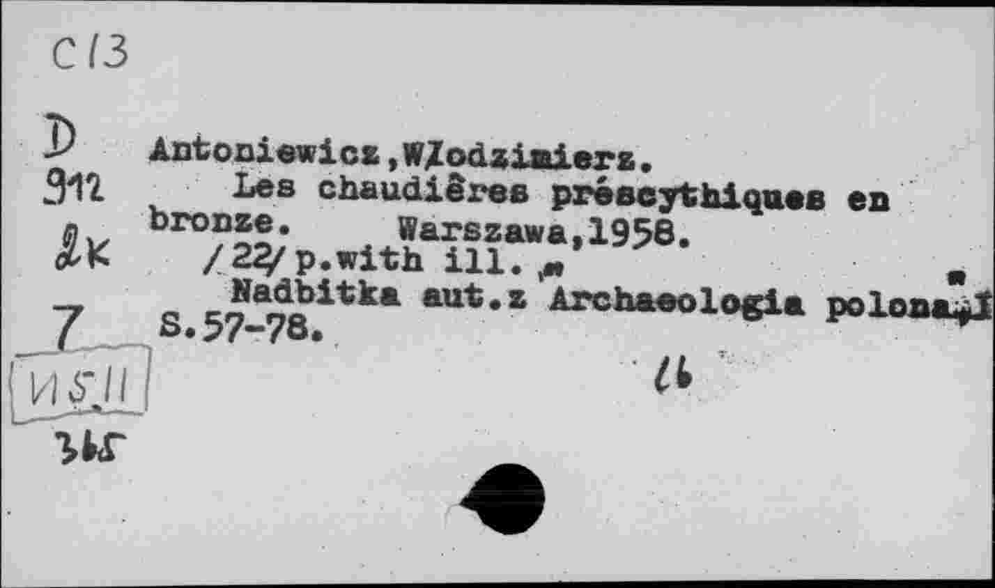 ﻿С (З
Antoniewicz,W/odziaierz.
Зі 2	Les chaudières préscythiques
- bronze. Warszawa,1958.
e4K	Z2^p.with ill. д’
s	aut*z Archaeologia
Ыб'ТП	zt
en
